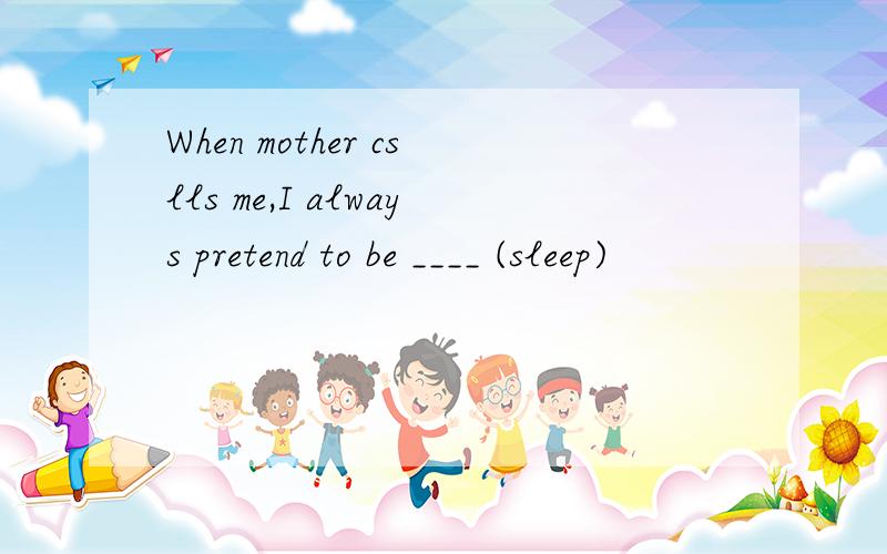 When mother cslls me,I always pretend to be ____ (sleep)