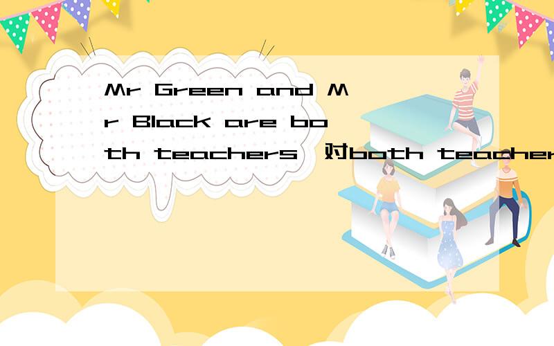 Mr Green and Mr Black are both teachers,对both teachers进行提问,怎么写呢?