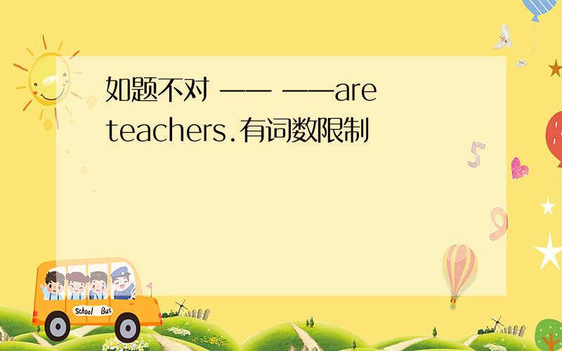 如题不对 —— ——are teachers.有词数限制