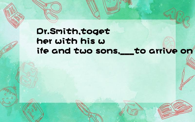 Dr.Smith,together with his wife and two sons,___to arrive on the evening flight.A.are B.are going C.is D.will be