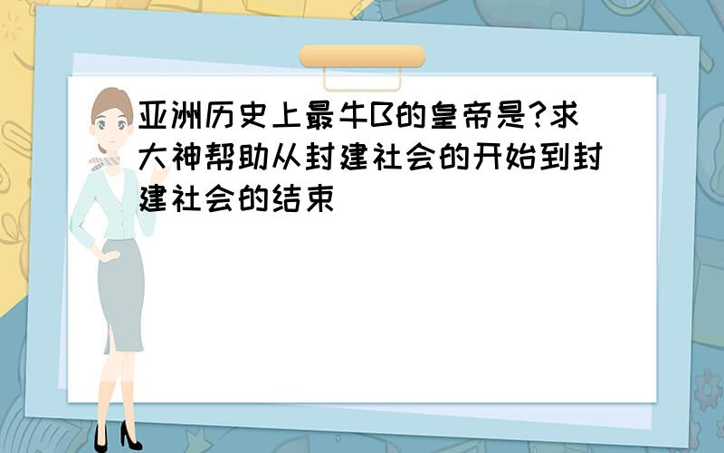 亚洲历史上最牛B的皇帝是?求大神帮助从封建社会的开始到封建社会的结束