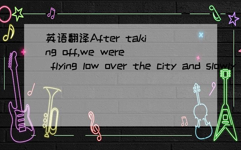 英语翻译After taking off,we were flying low over the city and slowly gaining height,when the plane suddenly turned round and flew back to the airport.起飞之后,我们在城市上空低低地飞行,然后慢慢爬高.这时飞机突然调转头