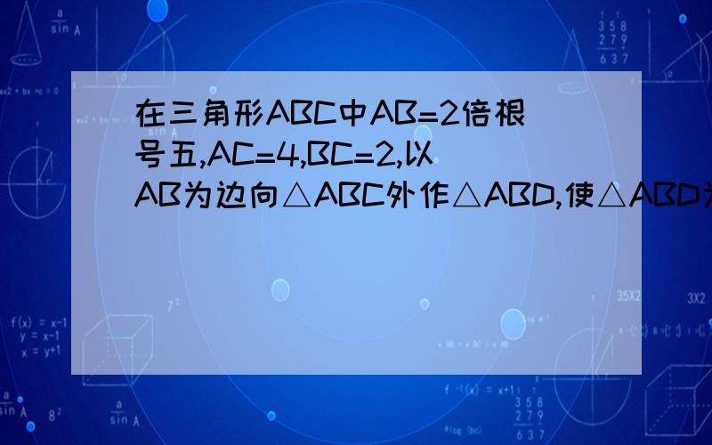 在三角形ABC中AB=2倍根号五,AC=4,BC=2,以AB为边向△ABC外作△ABD,使△ABD为等腰直角三角形,求线段CD的长