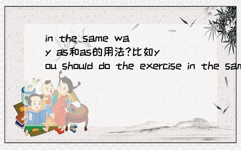 in the same way as和as的用法?比如you should do the exercise in the same way as your aerobic instructor do.为什么不能是you should do the exercise as your aerobic instructor do.you should operate it as i do为什么不是 you should operate