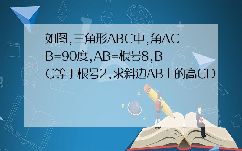 如图,三角形ABC中,角ACB=90度,AB=根号8,BC等于根号2,求斜边AB上的高CD