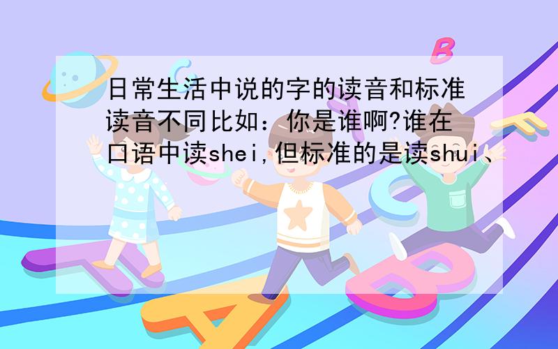 日常生活中说的字的读音和标准读音不同比如：你是谁啊?谁在口语中读shei,但标准的是读shui、