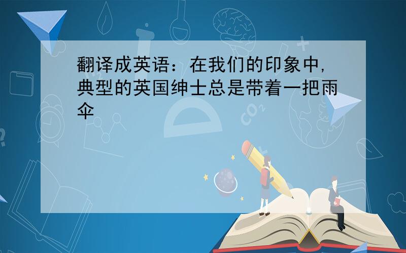 翻译成英语：在我们的印象中,典型的英国绅士总是带着一把雨伞