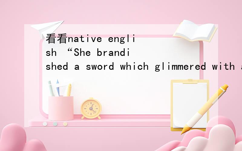 看看native english “She brandished a sword which glimmered with a magical light and the power of tShe brandished a sword which glimmered with a magical light and the power of the sword was such that the Princess quickly vanquished the hideous mon