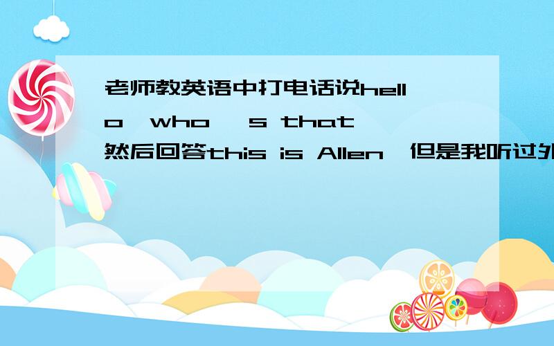 老师教英语中打电话说hello,who 's that 然后回答this is Allen,但是我听过外国人打电话直接说John,I'm Mike 这样的,所以这样的是可以的吗?