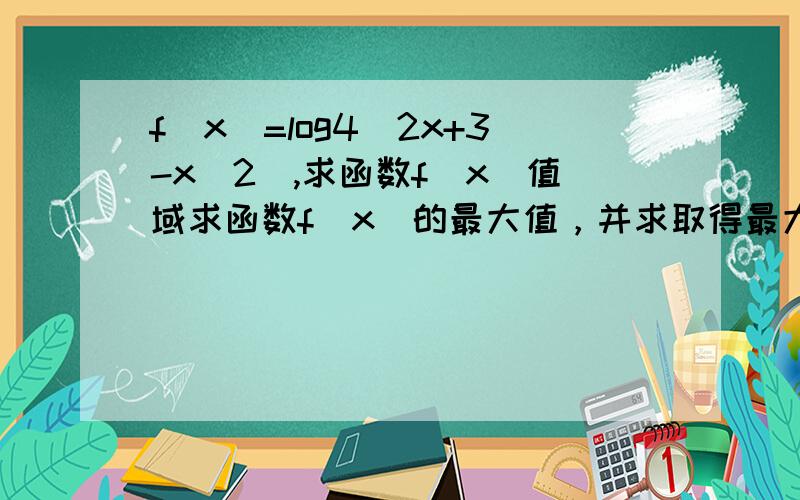 f(x)=log4（2x+3-x^2）,求函数f(x)值域求函数f(x)的最大值，并求取得最大值时的x的值