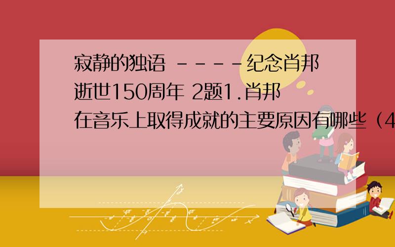 寂静的独语 ----纪念肖邦逝世150周年 2题1.肖邦在音乐上取得成就的主要原因有哪些（4分）2.‘他选择了一条幽僻的小径并最终到达了‘罗马’’.联系全文,这句话该怎么理解（6分）