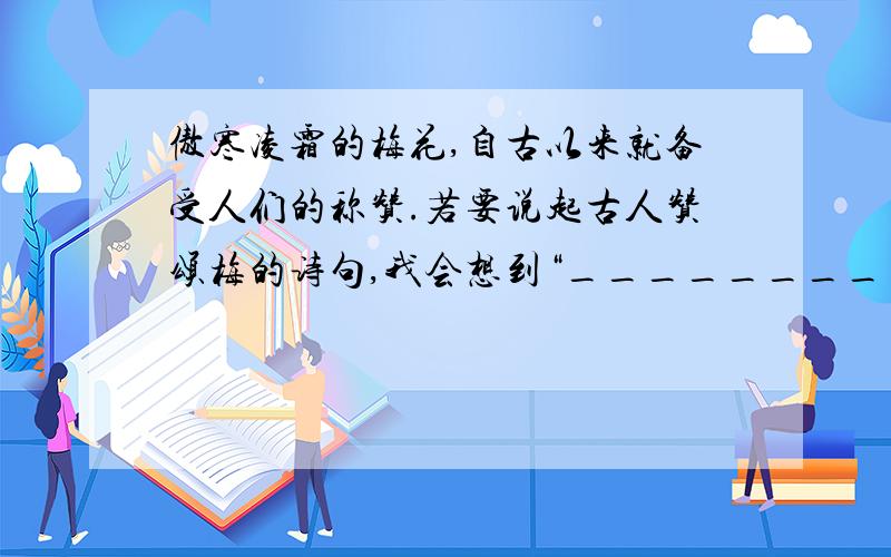 傲寒凌霜的梅花,自古以来就备受人们的称赞.若要说起古人赞颂梅的诗句,我会想到“_________,_________.”梅傲立于风雪中的顽强精神,确实令人感慨万千.