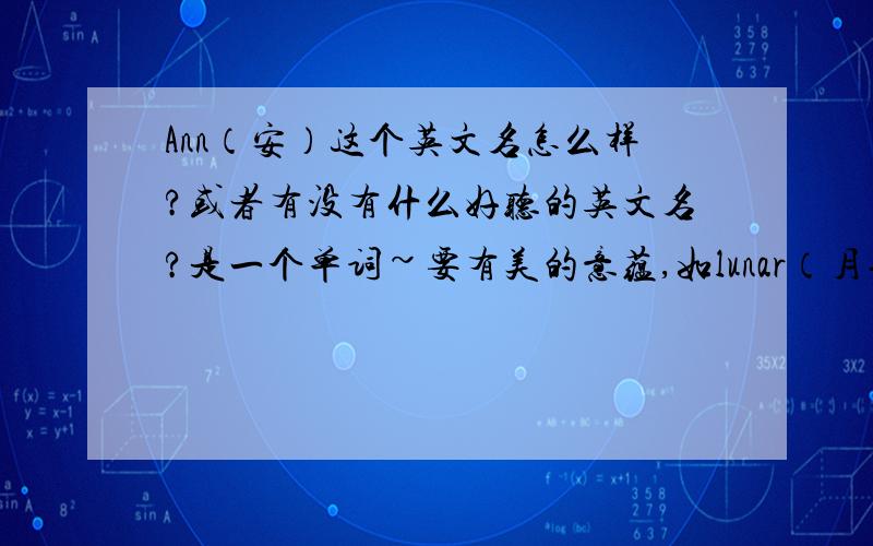 Ann（安）这个英文名怎么样?或者有没有什么好听的英文名?是一个单词~要有美的意蕴,如lunar（月光）~