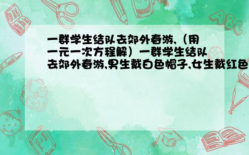 一群学生结队去郊外春游,（用一元一次方程解）一群学生结队去郊外春游,男生戴白色帽子,女生戴红色帽子．休息时他们坐在一起,大家发现了一个有趣的现象：假设每个人都看不到自己头上