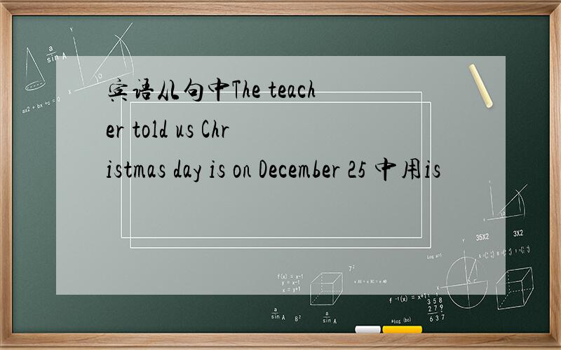 宾语从句中The teacher told us Christmas day is on December 25 中用is