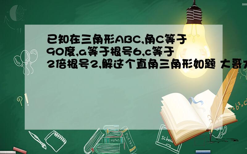 已知在三角形ABC,角C等于90度,a等于根号6,c等于2倍根号2,解这个直角三角形如题 大哥大姐帮个忙,我兄弟正在考试,速回~有大奖~