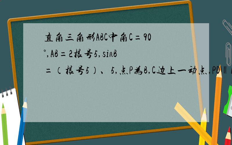 直角三角形ABC中角C=90°,AB=2根号5,sinB=（根号5）、5,点P为B,C边上一动点,PD‖AB,PD角AC于点D,连接（1）求AC,BC（2）设PC的长为x△ADP的面积为y,当x为何值时,Y最大,求最大值