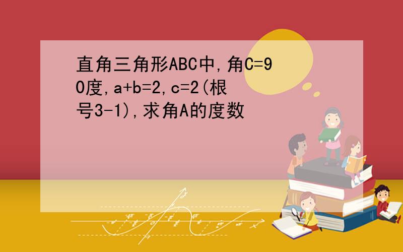 直角三角形ABC中,角C=90度,a+b=2,c=2(根号3-1),求角A的度数