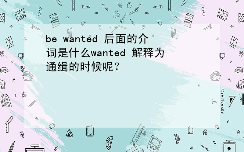 be wanted 后面的介词是什么wanted 解释为通缉的时候呢？