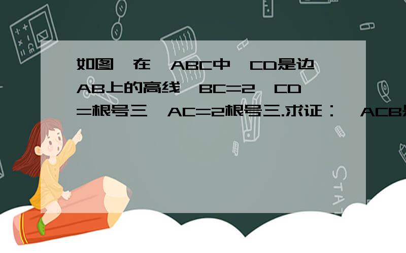 如图,在△ABC中,CD是边AB上的高线,BC=2,CD=根号三,AC=2根号三.求证：△ACB是直角三角形