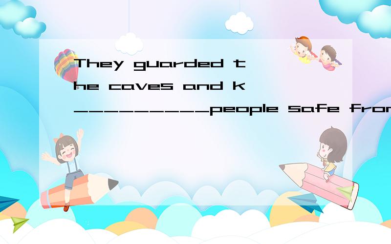 They guarded the caves and k_________people safe from dangerThey guarded the caves and k_________people safe from dangerToday ,dogs help people in many d______ways.S_______we should be kind to dogs and look after them with love.