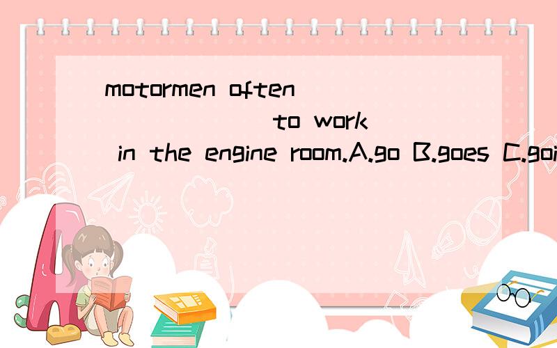 motormen often ______to work in the engine room.A.go B.goes C.going D.went选哪个 为什么