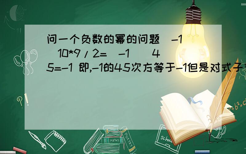 问一个负数的幂的问题（-1)^10*9/2=(-1)^45=-1 即,-1的45次方等于-1但是对式子变形,有两种变形,确出现了矛盾第一种,（-1)^10*9/2=((-1)^10)^9/2=1^9/2=1 即变形为-1的10次方的9/2次方,等于1；第二种,（-1)^10*