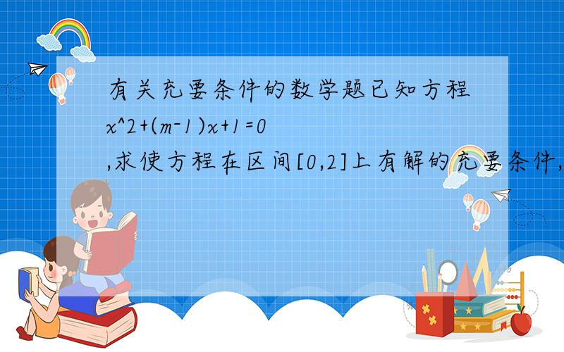 有关充要条件的数学题已知方程x^2+(m-1)x+1=0,求使方程在区间[0,2]上有解的充要条件,并写出它的一个必要不充分条件.