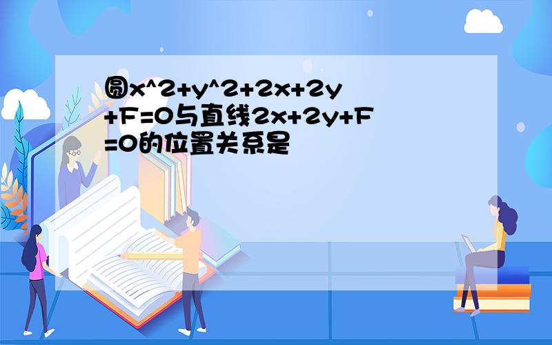 圆x^2+y^2+2x+2y+F=0与直线2x+2y+F=0的位置关系是