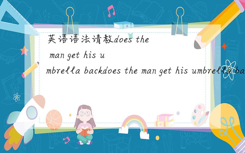 英语语法请教does the man get his umbrella backdoes the man get his umbrella back 翻译后是：这位男士有没有拿回他的雨伞但是实在是看不懂在里面的语法,更看不出是疑问句.