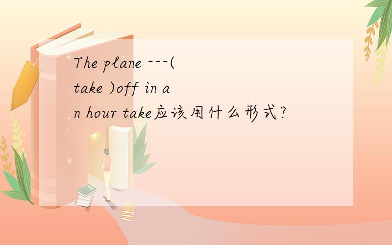 The plane ---(take )off in an hour take应该用什么形式?