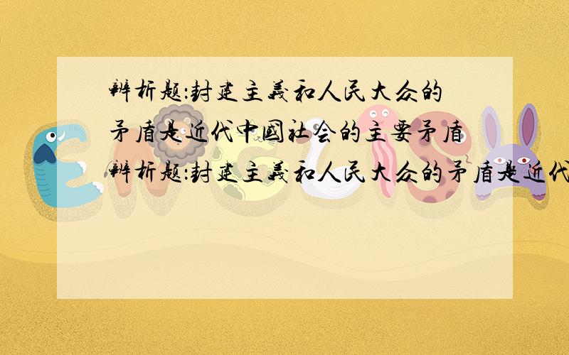 辨析题：封建主义和人民大众的矛盾是近代中国社会的主要矛盾辨析题：封建主义和人民大众的矛盾是近代中国社会的主要矛盾请高手回答.