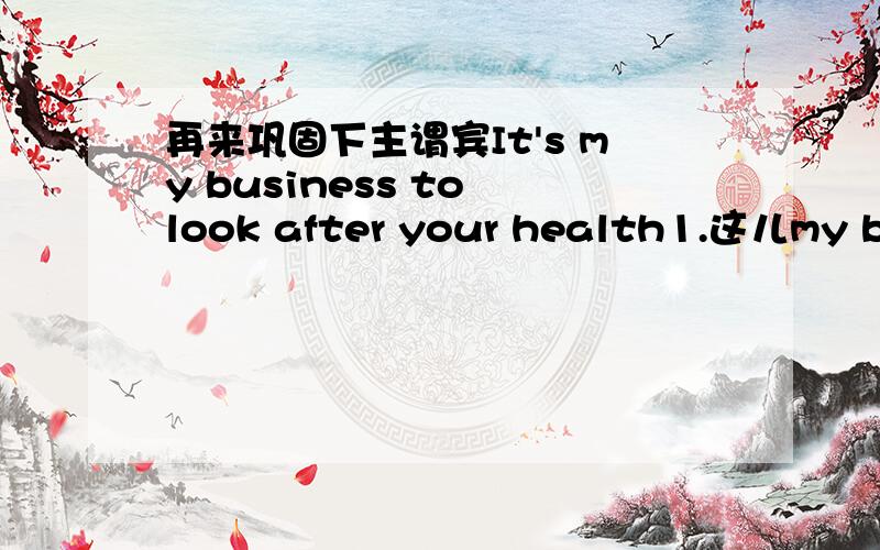 再来巩固下主谓宾It's my business to look after your health1.这儿my business是形式主语,真正的主语是to look after your health因为主语是名词所以your health也要的 2.这儿用这个to是因为表示计划想好要做某事