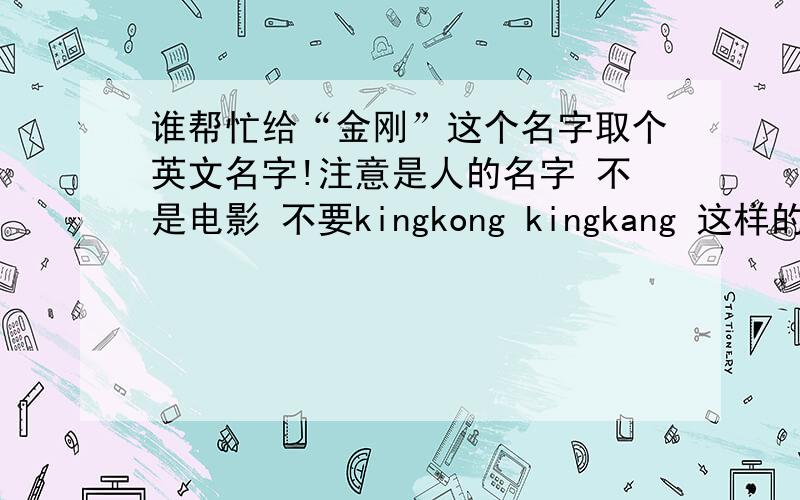 谁帮忙给“金刚”这个名字取个英文名字!注意是人的名字 不是电影 不要kingkong kingkang 这样的!最好跟名字有谐音、寓意好点的、J开头的.谢谢啦!希望有识之士能解我难题哈!