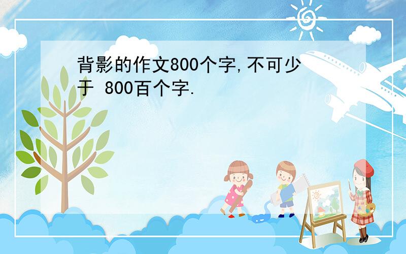 背影的作文800个字,不可少于 800百个字.