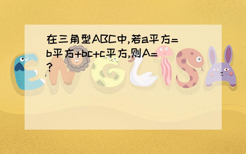 在三角型ABC中,若a平方=b平方+bc+c平方,则A=?