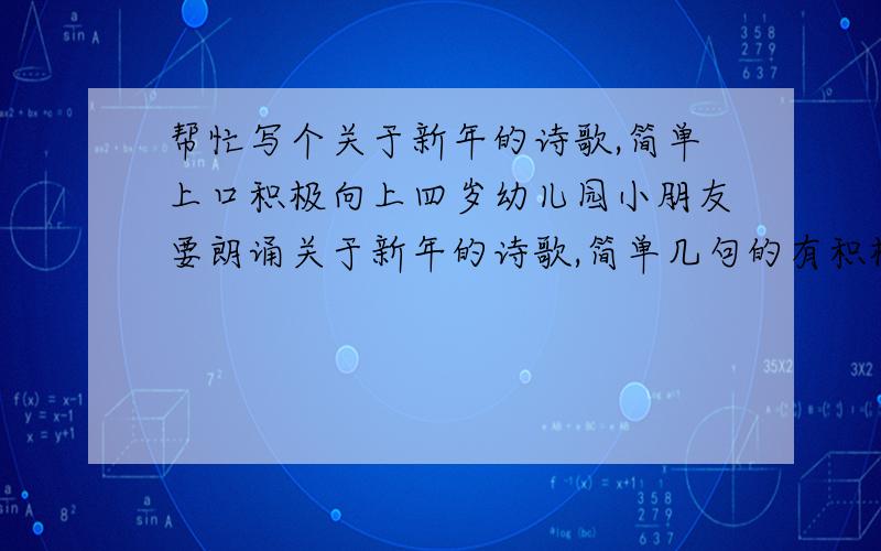 帮忙写个关于新年的诗歌,简单上口积极向上四岁幼儿园小朋友要朗诵关于新年的诗歌,简单几句的有积极向上含义的