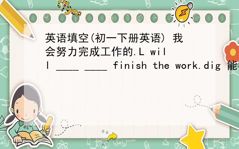 英语填空(初一下册英语) 我会努力完成工作的.L will ____ ____ finish the work.dig 能不能用在这个句子中呢？