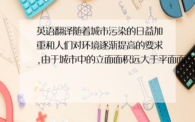 英语翻译随着城市污染的日益加重和人们对环境逐渐提高的要求,由于城市中的立面面积远大于平面面积,并且平面空间有限,所以,城市绿化由平面绿化发展到空间绿化,墙面绿化是城市发展绿