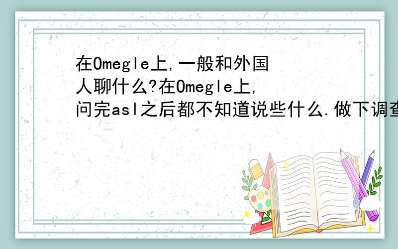 在Omegle上,一般和外国人聊什么?在Omegle上,问完asl之后都不知道说些什么.做下调查或参考下.