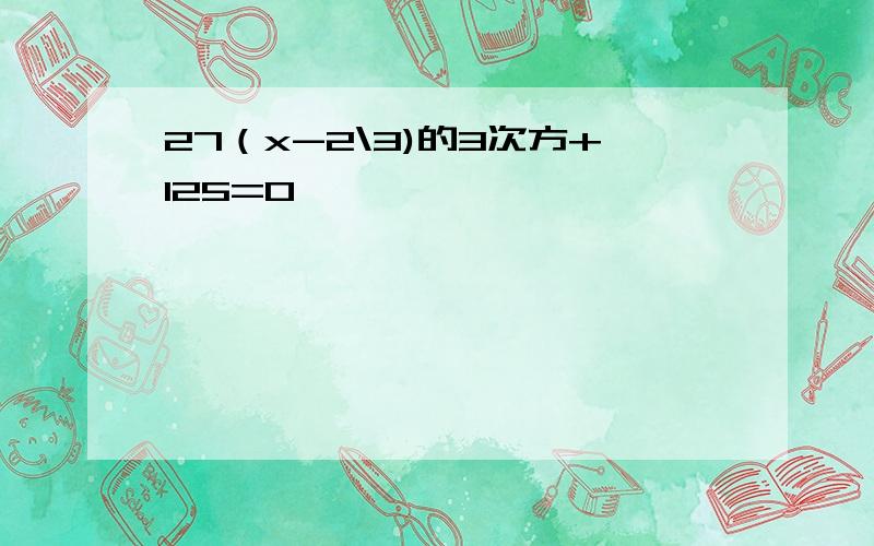 27（x-2\3)的3次方+125=0