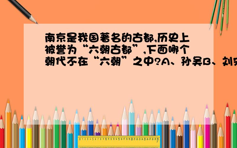 南京是我国著名的古都,历史上被誉为“六朝古都”,下面哪个朝代不在“六朝”之中?A、孙吴B、刘宋C、南唐