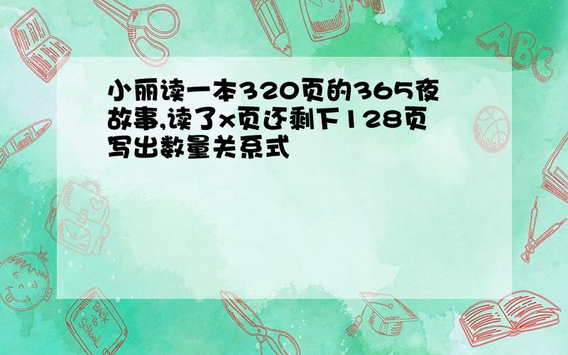 小丽读一本320页的365夜故事,读了x页还剩下128页写出数量关系式