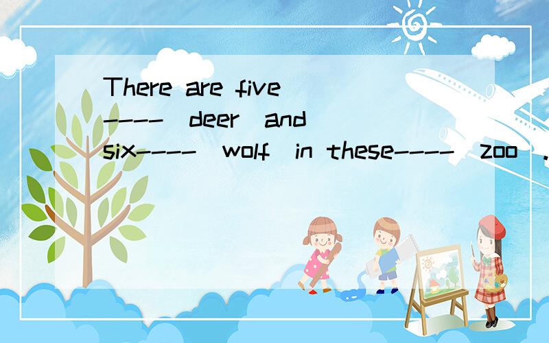 There are five----(deer)and six----(wolf)in these----(zoo).1.----(tomato)and----(potato)are my favourites.2.The----(dish)are being washed in the kitchen.3.The old man's----have fallen down.(tooth)4.One of his----(foot)was hurt badly.5.Both of the---(