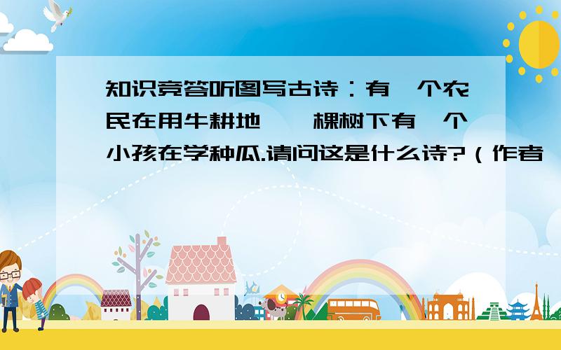 知识竞答听图写古诗：有一个农民在用牛耕地,一棵树下有一个小孩在学种瓜.请问这是什么诗?（作者、朝代、名字、内容）