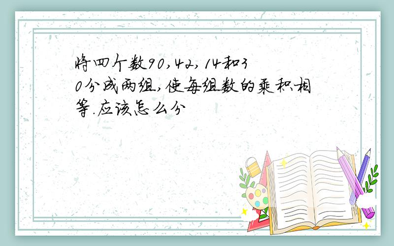 将四个数90,42,14和30分成两组,使每组数的乘积相等.应该怎么分