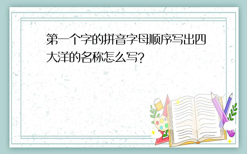 第一个字的拼音字母顺序写出四大洋的名称怎么写?