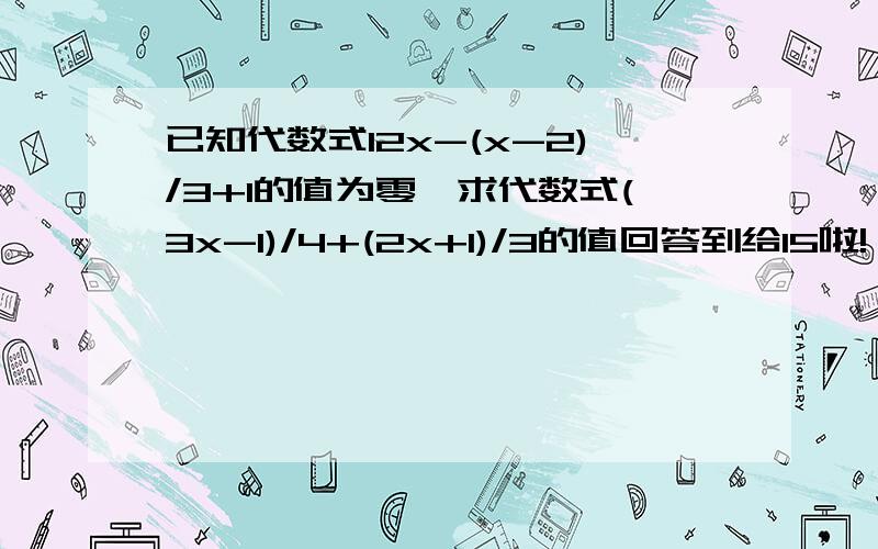 已知代数式12x-(x-2)/3+1的值为零,求代数式(3x-1)/4+(2x+1)/3的值回答到给15啦!