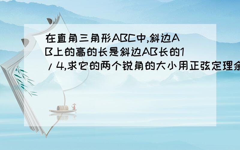 在直角三角形ABC中,斜边AB上的高的长是斜边AB长的1/4,求它的两个锐角的大小用正弦定理余弦定理等高中知识