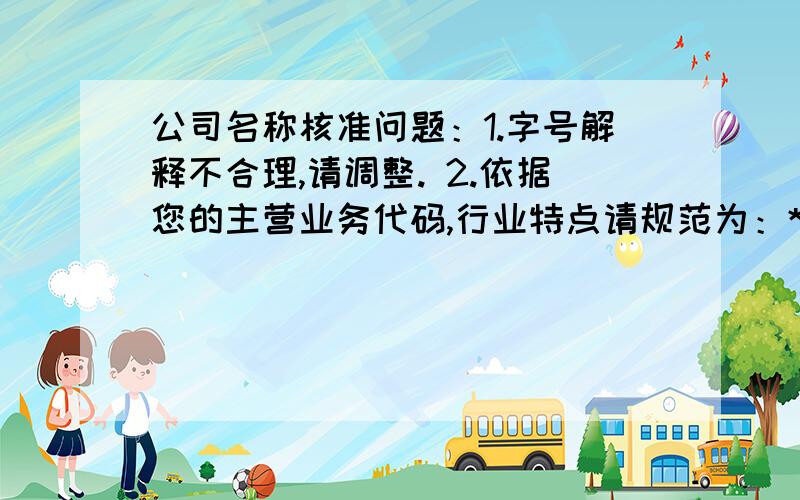 公司名称核准问题：1.字号解释不合理,请调整. 2.依据您的主营业务代码,行业特点请规范为：****我字号解释换了3次了,怎么还是不行呢?主营业务也换了2次了,行业特点规范和他给我提供的要